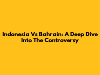 Indonesia Vs Bahrain: A Deep Dive Into The Controversy