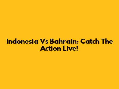 Indonesia Vs Bahrain: Catch The Action Live!
