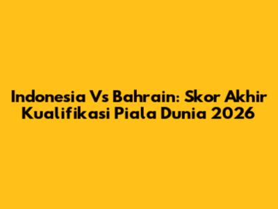 Indonesia Vs Bahrain: Skor Akhir Kualifikasi Piala Dunia 2026