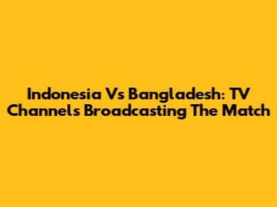 Indonesia Vs Bangladesh: TV Channels Broadcasting The Match