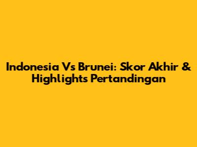 Indonesia Vs Brunei: Skor Akhir & Highlights Pertandingan