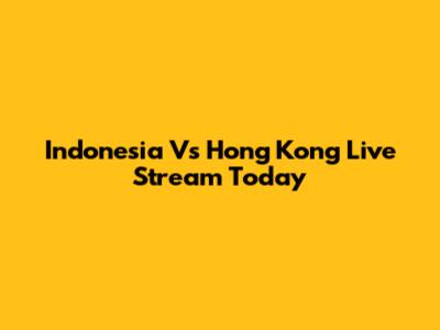 Indonesia Vs Hong Kong Live Stream Today