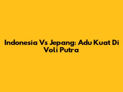 Indonesia Vs Jepang: Adu Kuat Di Voli Putra