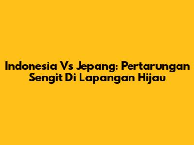 Indonesia Vs Jepang: Pertarungan Sengit Di Lapangan Hijau