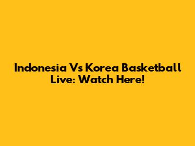 Indonesia Vs Korea Basketball Live: Watch Here!