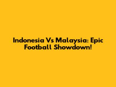 Indonesia Vs Malaysia: Epic Football Showdown!