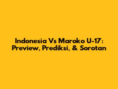 Indonesia Vs Maroko U-17: Preview, Prediksi, & Sorotan