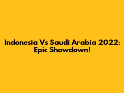 Indonesia Vs Saudi Arabia 2022: Epic Showdown!