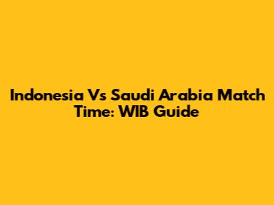 Indonesia Vs Saudi Arabia Match Time: WIB Guide