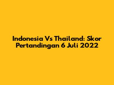 Indonesia Vs Thailand: Skor Pertandingan 6 Juli 2022