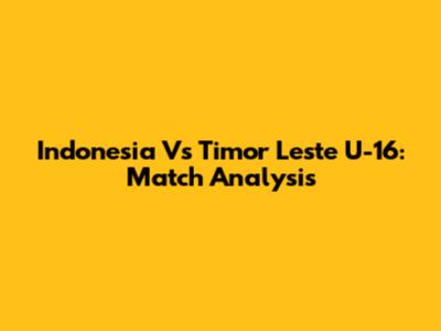 Indonesia Vs Timor Leste U-16: Match Analysis
