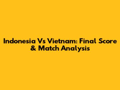 Indonesia Vs Vietnam: Final Score & Match Analysis