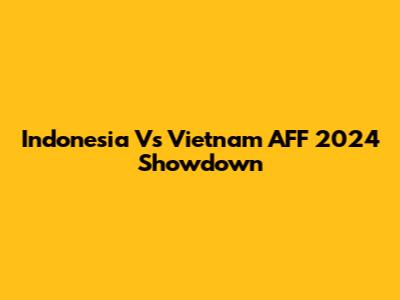 Indonesia Vs Vietnam AFF 2024 Showdown