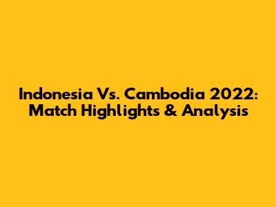 Indonesia Vs. Cambodia 2022: Match Highlights & Analysis