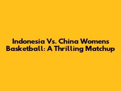 Indonesia Vs. China Women's Basketball: A Thrilling Matchup