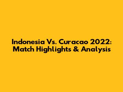 Indonesia Vs. Curacao 2022: Match Highlights & Analysis