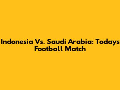 Indonesia Vs. Saudi Arabia: Today's Football Match