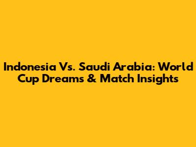 Indonesia Vs. Saudi Arabia: World Cup Dreams & Match Insights