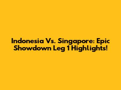 Indonesia Vs. Singapore: Epic Showdown Leg 1 Highlights!