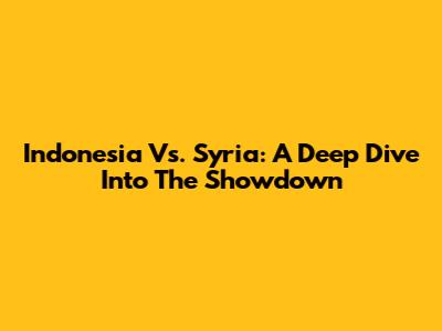 Indonesia Vs. Syria: A Deep Dive Into The Showdown