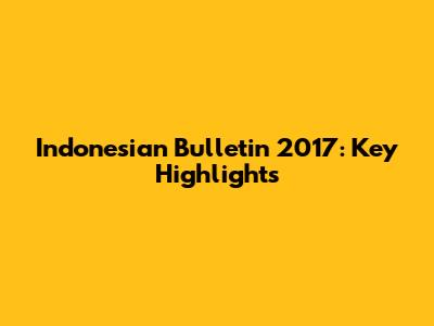 Indonesian Bulletin 2017: Key Highlights