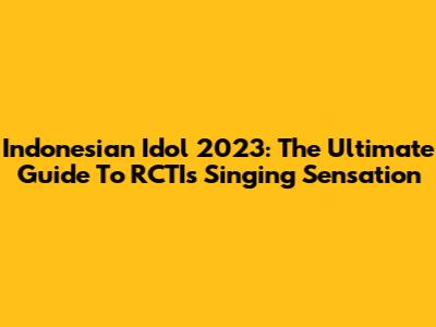 Indonesian Idol 2023: The Ultimate Guide To RCTI's Singing Sensation