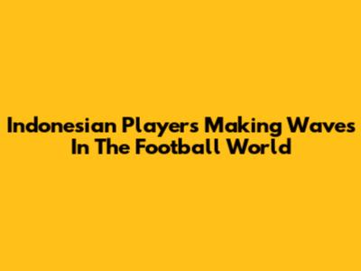 Indonesian Players Making Waves In The Football World