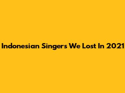 Indonesian Singers We Lost In 2021
