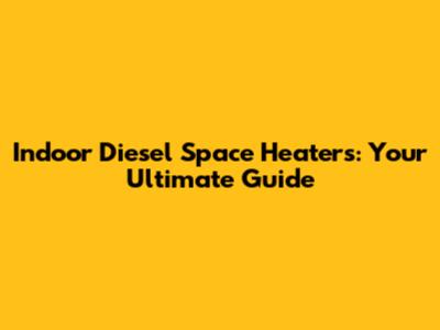 Indoor Diesel Space Heaters: Your Ultimate Guide