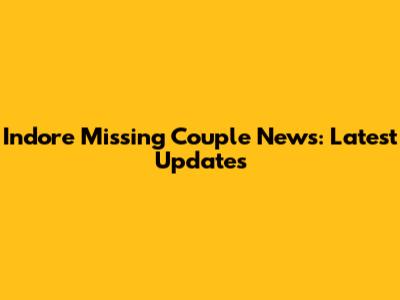 Indore Missing Couple News: Latest Updates