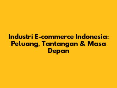Industri E-commerce Indonesia: Peluang, Tantangan & Masa Depan