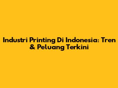 Industri Printing Di Indonesia: Tren & Peluang Terkini