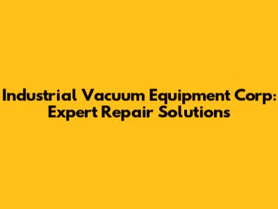 Industrial Vacuum Equipment Corp: Expert Repair Solutions