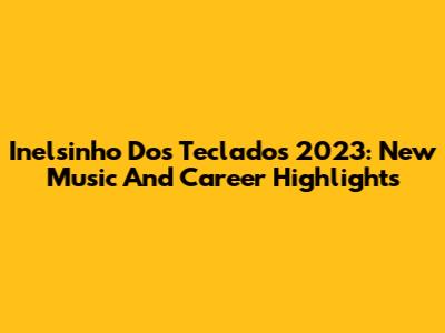 Inelsinho Dos Teclados 2023: New Music And Career Highlights