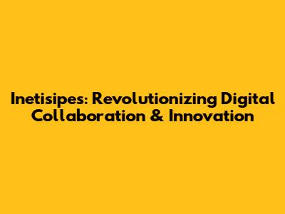 Inetisipes: Revolutionizing Digital Collaboration & Innovation