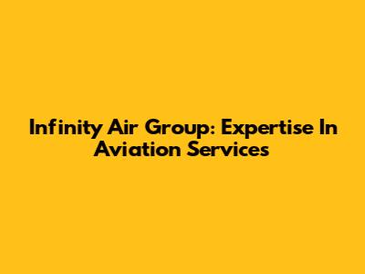 Infinity Air Group: Expertise In Aviation Services