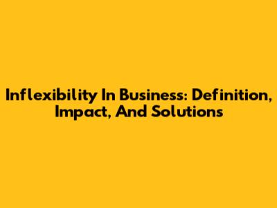 Inflexibility In Business: Definition, Impact, And Solutions