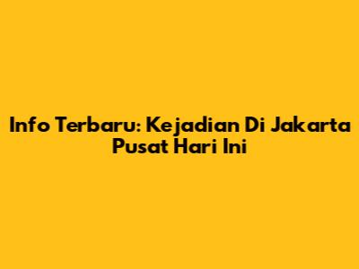 Info Terbaru: Kejadian Di Jakarta Pusat Hari Ini