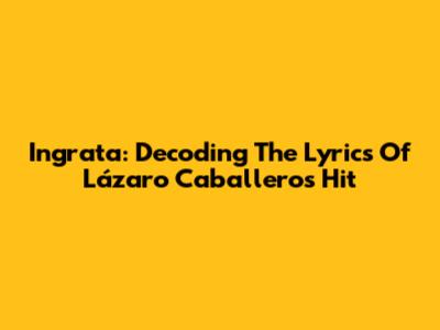 Ingrata: Decoding The Lyrics Of Lázaro Caballero's Hit