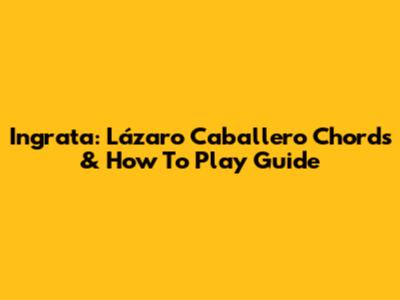 Ingrata: Lázaro Caballero Chords & How To Play Guide