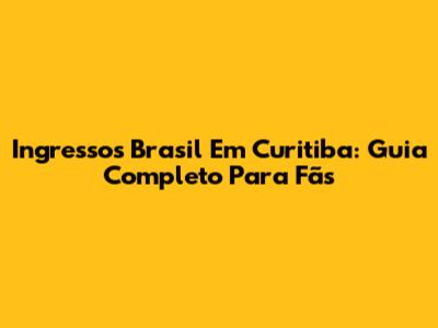 Ingressos Brasil Em Curitiba: Guia Completo Para Fãs