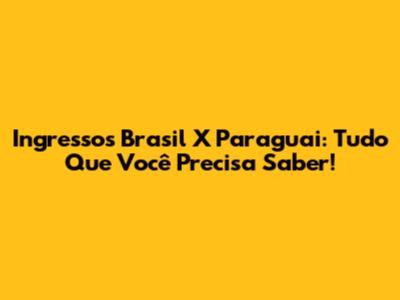 Ingressos Brasil X Paraguai: Tudo Que Você Precisa Saber!