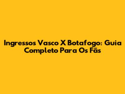 Ingressos Vasco X Botafogo: Guia Completo Para Os Fãs
