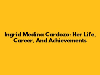 Ingrid Medina Cardozo: Her Life, Career, And Achievements