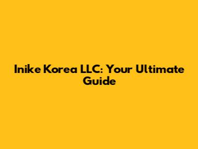 Inike Korea LLC: Your Ultimate Guide