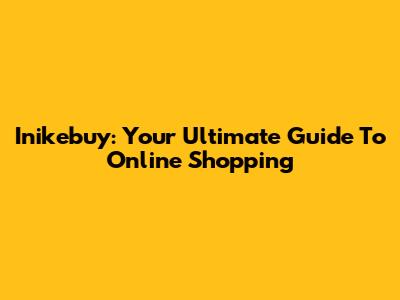 Inikebuy: Your Ultimate Guide To Online Shopping