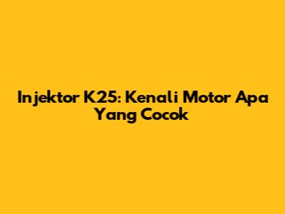 Injektor K25: Kenali Motor Apa Yang Cocok