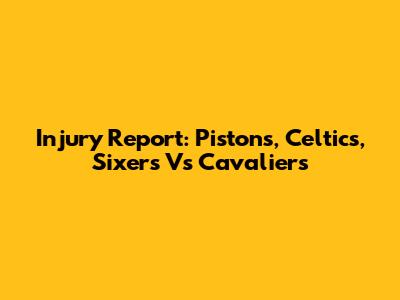 Injury Report: Pistons, Celtics, Sixers Vs Cavaliers