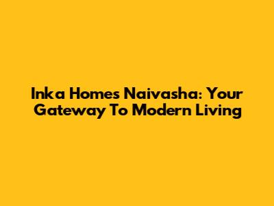 Inka Homes Naivasha: Your Gateway To Modern Living