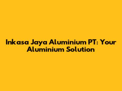 Inkasa Jaya Aluminium PT: Your Aluminium Solution